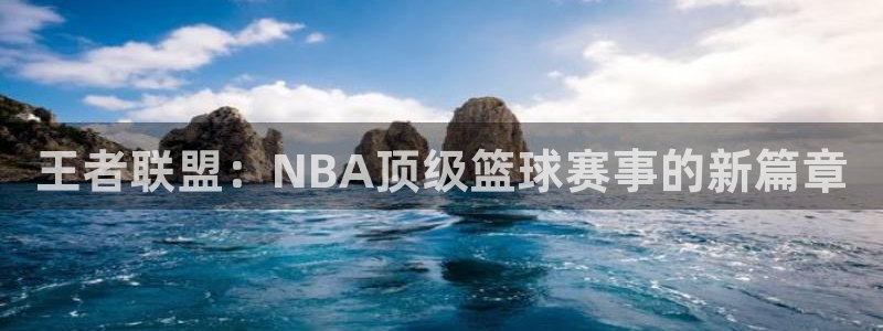 王者联盟：NBA顶级篮球赛事的新篇章