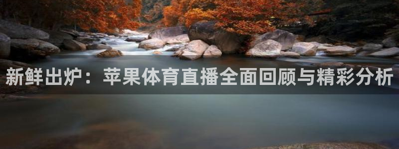 新鲜出炉：苹果体育直播全面回顾与精彩分析