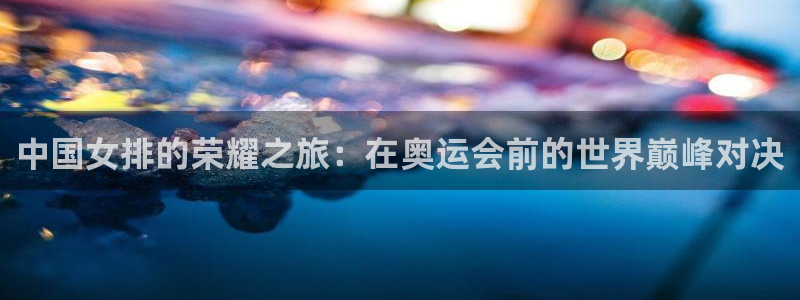 中国女排的荣耀之旅：在奥运会前的世界巅峰对决