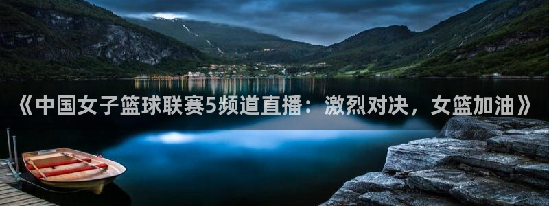 《中国女子篮球联赛5频道直播：激烈对决，女篮加油》