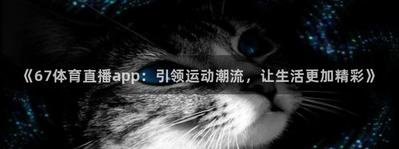 《67体育直播app：引领运动潮流，让生活更加精彩》